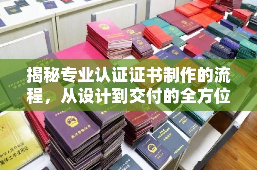 北海揭秘专业认证证书制作的流程，从设计到交付的全方位指南