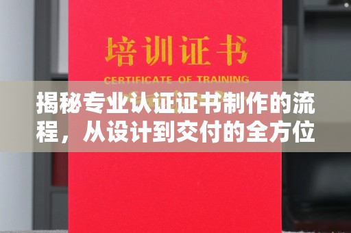 北海揭秘专业认证证书制作的流程，从设计到交付的全方位解析
