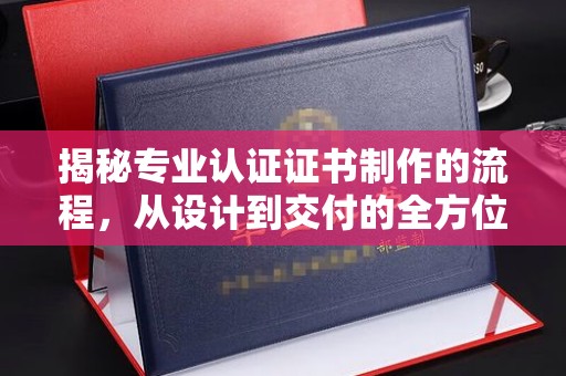 北海揭秘专业认证证书制作的流程，从设计到交付的全方位指南