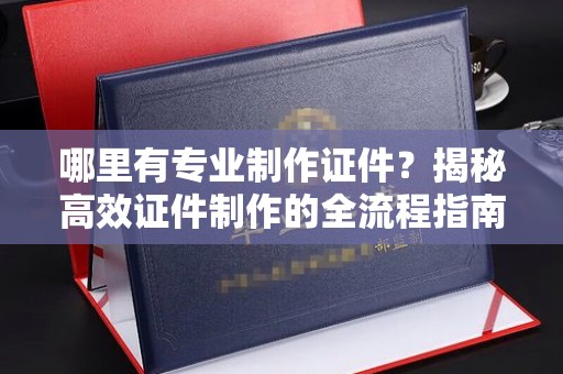 北海哪里有专业制作证件？揭秘高效证件制作的全流程指南
