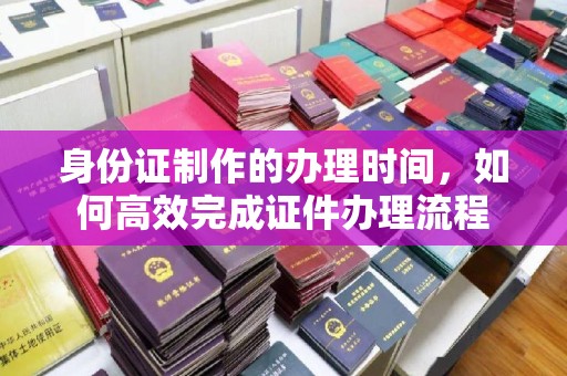 北海身份证制作的办理时间，如何高效完成证件办理流程