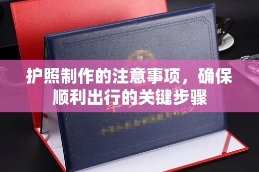 北海护照制作的注意事项，确保顺利出行的关键步骤