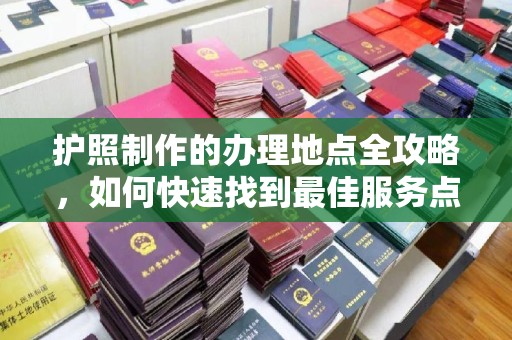北海护照制作的办理地点全攻略，如何快速找到最佳服务点