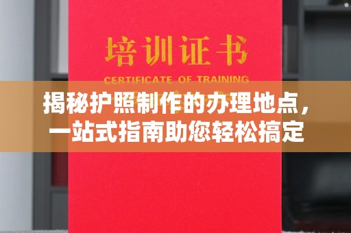 北海揭秘护照制作的办理地点，一站式指南助您轻松搞定