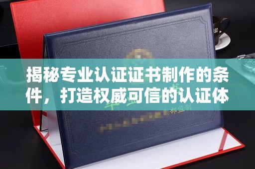 北海揭秘专业认证证书制作的条件，打造权威可信的认证体系