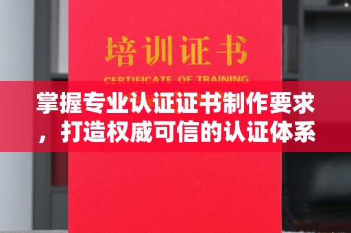 北海掌握专业认证证书制作要求，打造权威可信的认证体系