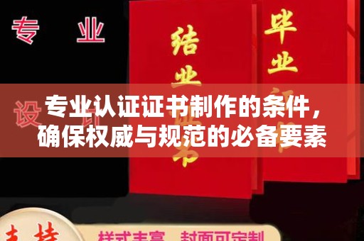北海专业认证证书制作的条件，确保权威与规范的必备要素