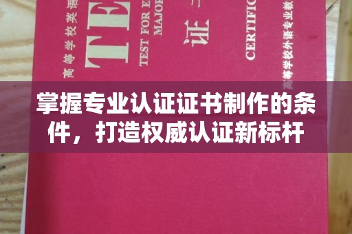 北海掌握专业认证证书制作的条件，打造权威认证新标杆
